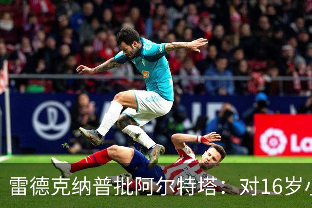雷德克纳普批阿尔特塔：对16岁小将太凶了